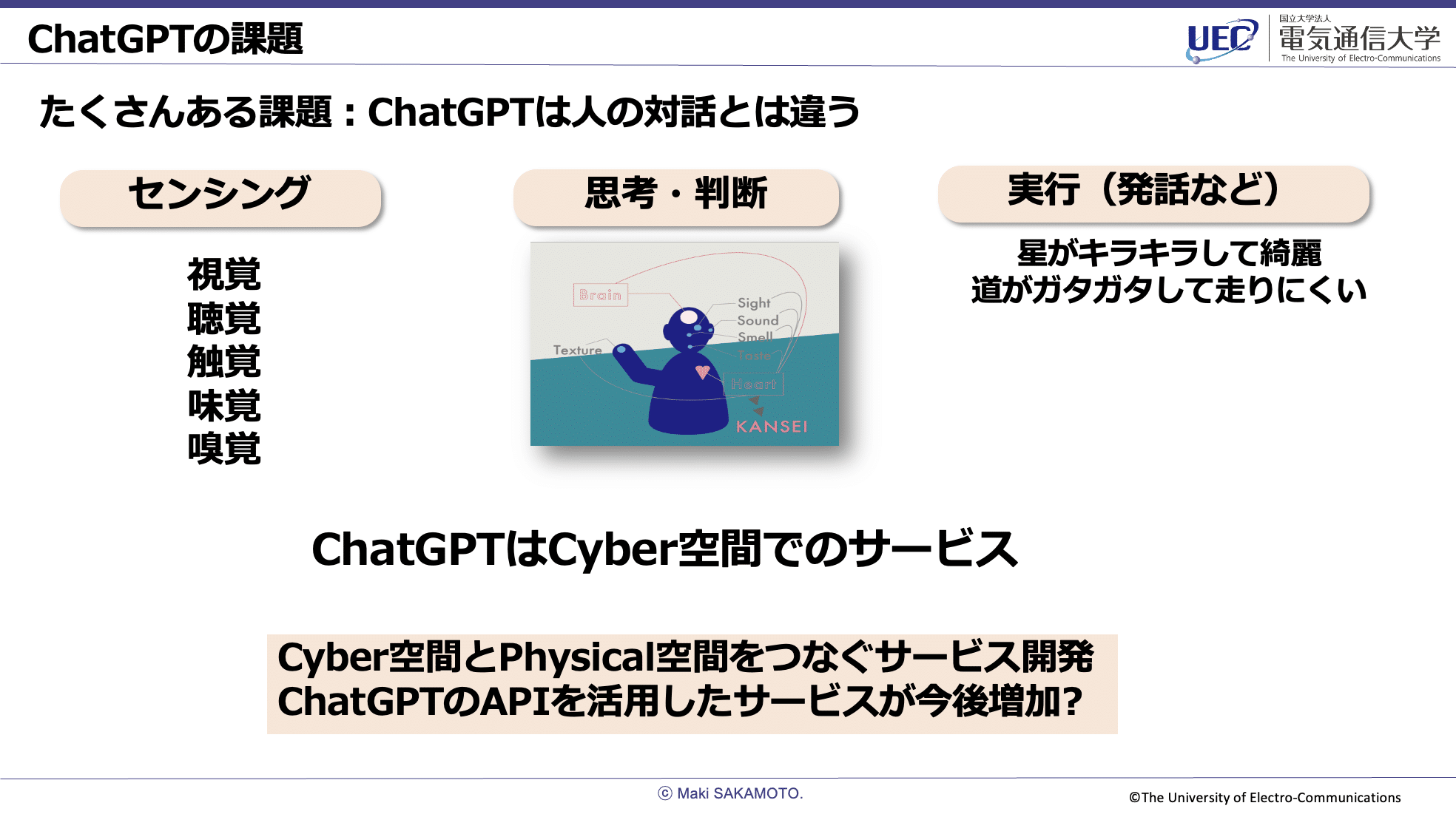 ChatGPTの課題スライド。たくさんある課題：ChatGPTは人の対話とは違う。センサリング：視覚・聴覚・触覚・味覚・嗅覚。思考・判断：センシングを用いてBrain、Heartを頼りにした感性。実行（発話など）：星がキラキラして綺麗、道がガタガタして走りにくい。ChatGPTはCyber空間でのサービス。Cyber空間とPhysical空間をつなぐサービス開発、ChatGPTのAPIを活用したサービスが今後増加？