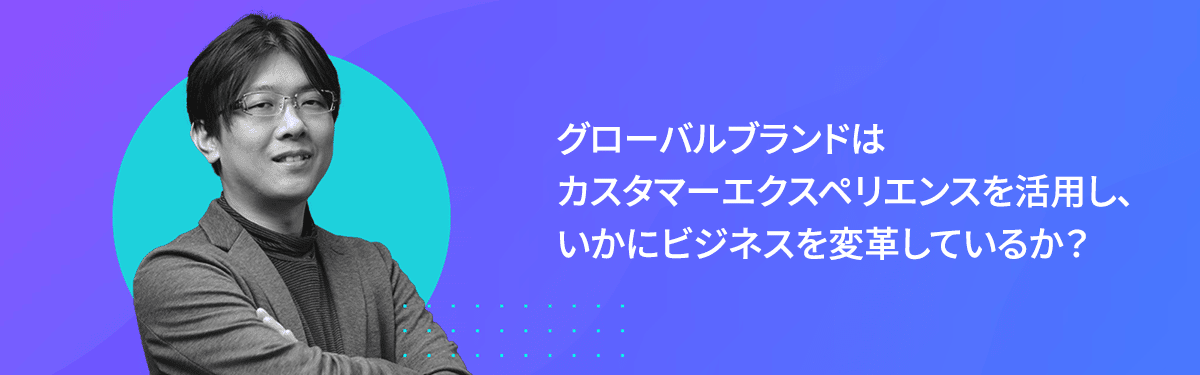 グローバルブランドは、カスタマーエクスペリエンスを活用し、いかにビジネスを変革しているか？