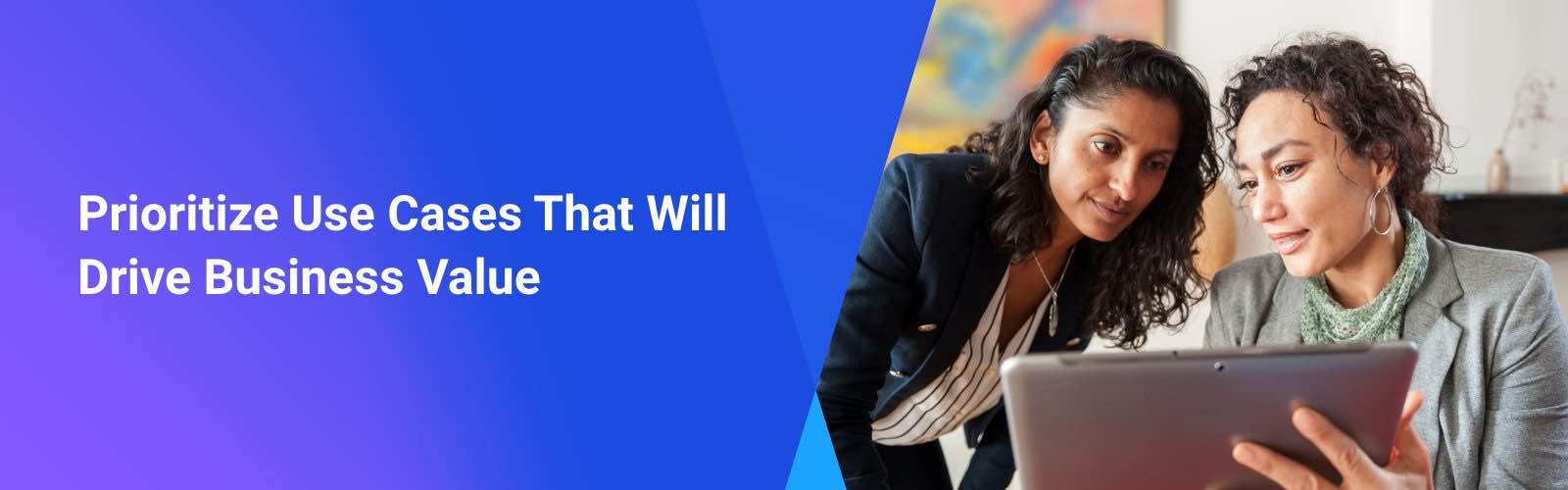 Priortize Use Cases That Will Drive Business Value